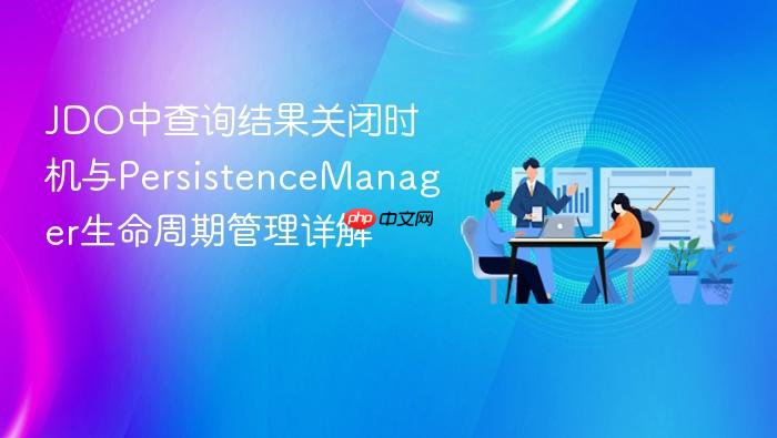 JDO中查询结果关闭时机与PersistenceManager生命周期管理详解
