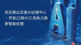 京东推出京麦ai经营中心,开放22款ai工具助力商家智能经营