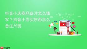 抖音小店商品备注怎么填写？抖音小店买东西怎么备注尺码