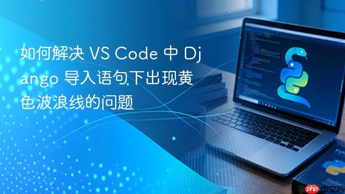 如何解决 VS Code 中 Django 导入语句下出现黄色波浪线的问题