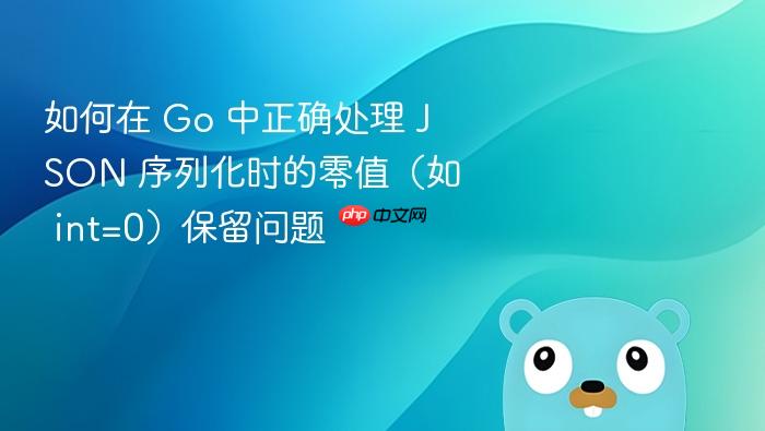 如何在 Go 中正确处理 JSON 序列化时的零值(如 int=0)保留问题