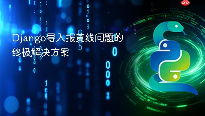 Django导入报黄线问题的终极解决方案