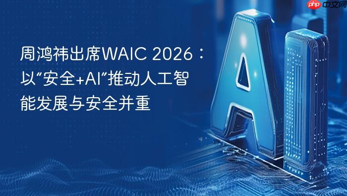 周鸿祎出席waic 2026:以“安全+ai”推动人工智能发展与安全并重
