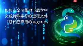 如何安全可靠地下载含中文或特殊字符的远程文件(替代已弃用的 wget.py)
