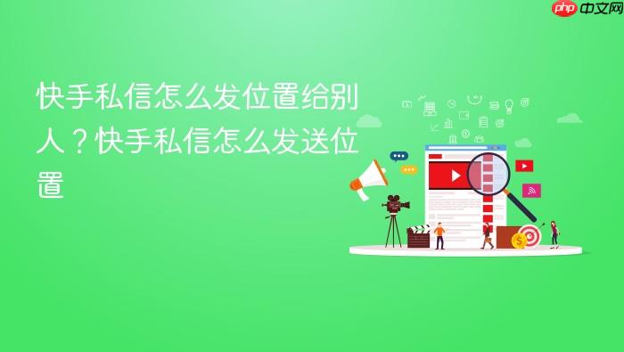 快手私信怎么发位置给别人?快手私信怎么发送位置