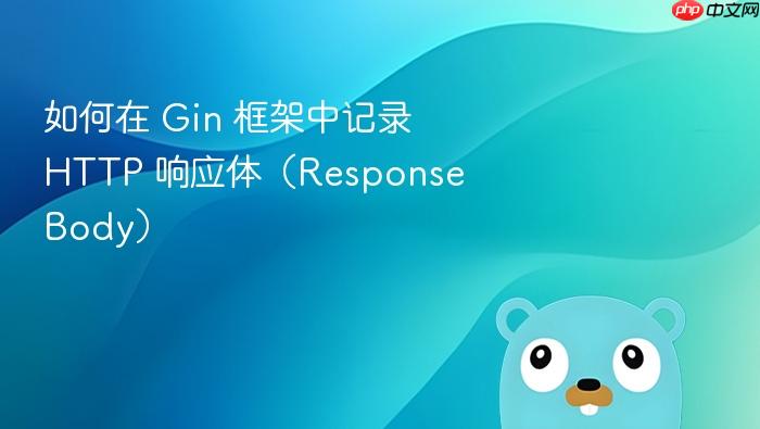 如何在 Gin 框架中记录 HTTP 响应体(Response Body)