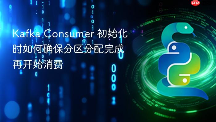 Kafka Consumer 初始化时如何确保分区分配完成再开始消费