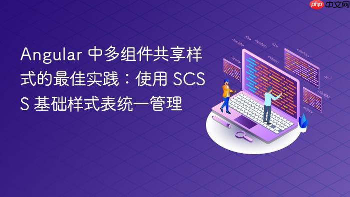Angular 中多组件共享样式的最佳实践:使用 SCSS 基础样式表统一管理