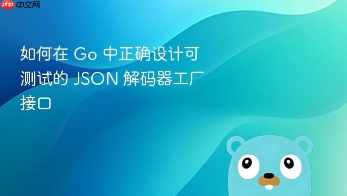 如何在 Go 中正确设计可测试的 JSON 解码器工厂接口