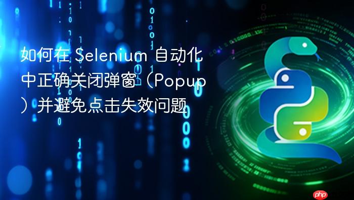 如何在 Selenium 自动化中正确关闭弹窗（Popup）并避免点击失效问题
