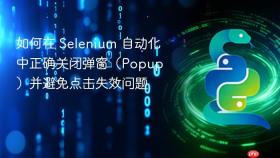 如何在 Selenium 自动化中正确关闭弹窗（Popup）并避免点击失效问题
