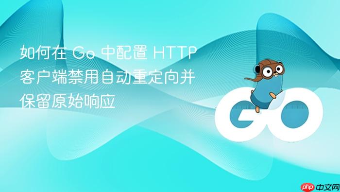 如何在 Go 中配置 HTTP 客户端禁用自动重定向并保留原始响应