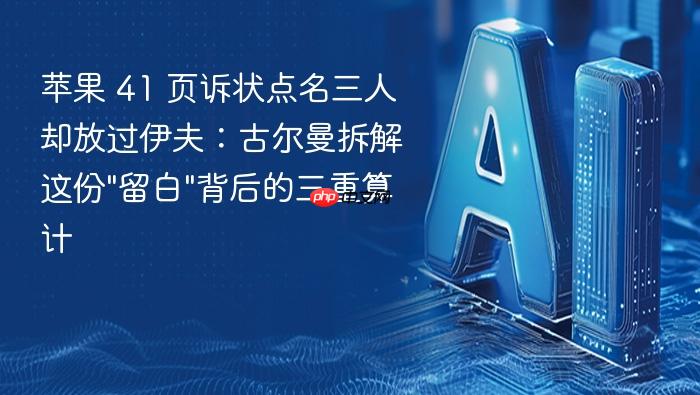 苹果 41 页诉状点名三人却放过伊夫:古尔曼拆解这份