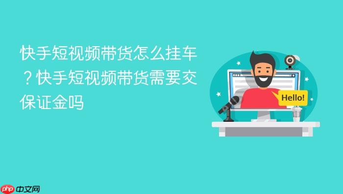 快手短视频带货怎么挂车?快手短视频带货需要交保证金吗