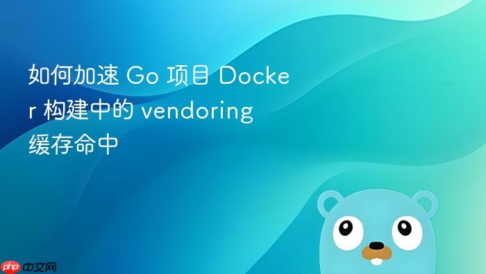 如何加速 Go 项目 Docker 构建中的 vendoring 缓存命中