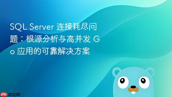 SQL Server 连接耗尽问题：根源分析与高并发 Go 应用的可靠解决方案
