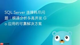 SQL Server 连接耗尽问题:根源分析与高并发 Go 应用的可靠解决方案