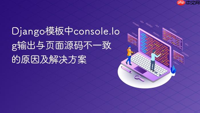 Django模板中console.log输出与页面源码不一致的原因及解决方案