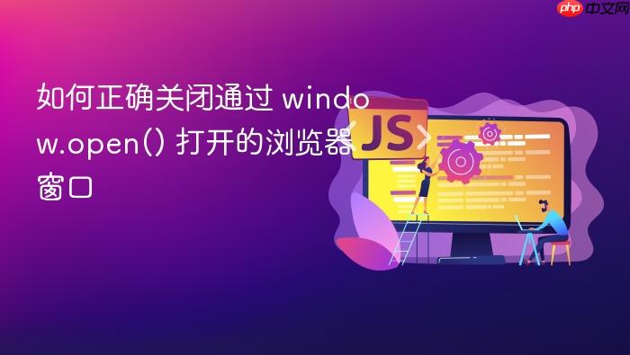 如何正确关闭通过 window.open() 打开的浏览器窗口