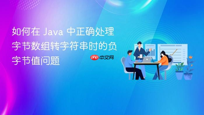 如何在 Java 中正确处理字节数组转字符串时的负字节值问题

