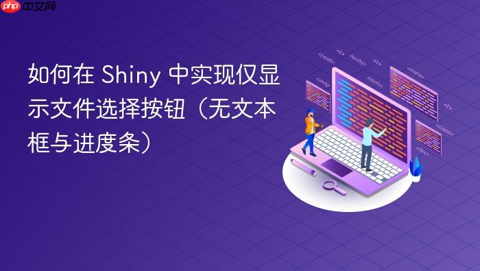 如何在 Shiny 中实现仅显示文件选择按钮(无文本框与进度条)