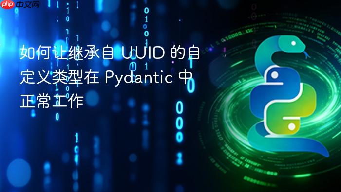 如何让继承自 UUID 的自定义类型在 Pydantic 中正常工作