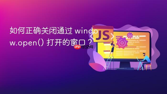 如何正确关闭通过 window.open() 打开的窗口?