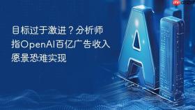目标过于激进?分析师指openai百亿广告收入愿景恐难实现