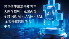 阿里健康氢离子集齐三大医学顶刊,成国内首个获 nejm、jama、bmj 全文授权的医学 ai 平台