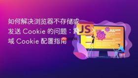 如何解决浏览器不存储或发送 Cookie 的问题：跨域 Cookie 配置指南