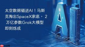 太空数据砸进ai!马斯克掏出spacex家底, 2 万亿参数grok大模型即刻炼成