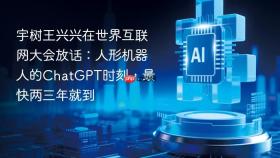 宇树王兴兴在世界互联网大会放话:人形机器人的chatgpt时刻,最快两三年就到