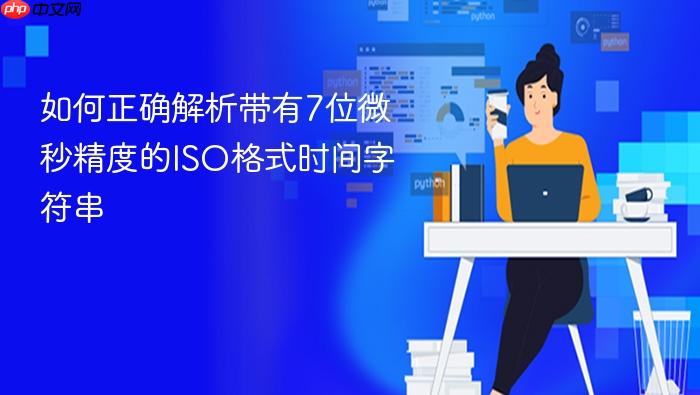 如何正确解析带有7位微秒精度的ISO格式时间字符串