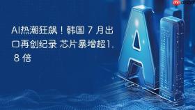 ai热潮狂飙！韩国 7 月出口再创纪录 芯片暴增超1. 8 倍