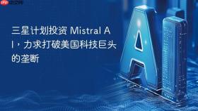 ​三星计划投资 mistral ai，力求打破美国科技巨头的垄断