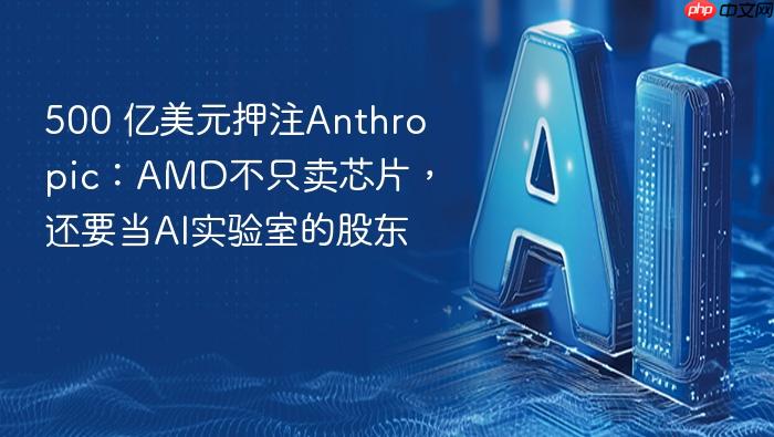 500 亿美元押注anthropic:amd不只卖芯片,还要当ai实验室的股东