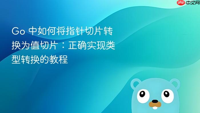 Go 中如何将指针切片转换为值切片:正确实现类型转换的教程