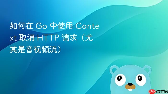 如何在 Go 中使用 Context 取消 HTTP 请求(尤其是音视频流)