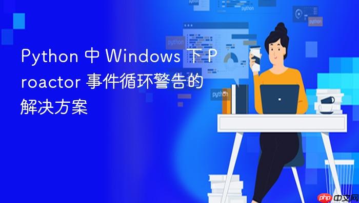 Python 中 Windows 下 Proactor 事件循环警告的解决方案