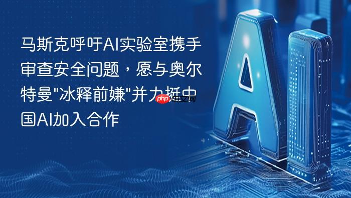 马斯克呼吁ai实验室携手审查安全问题,愿与奥尔特曼