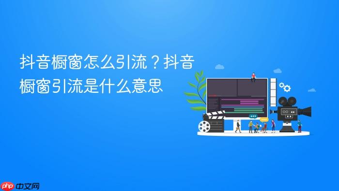抖音橱窗怎么引流?抖音橱窗引流是什么意思