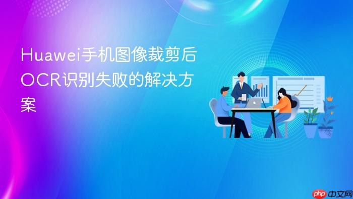 Huawei手机图像裁剪后OCR识别失败的解决方案