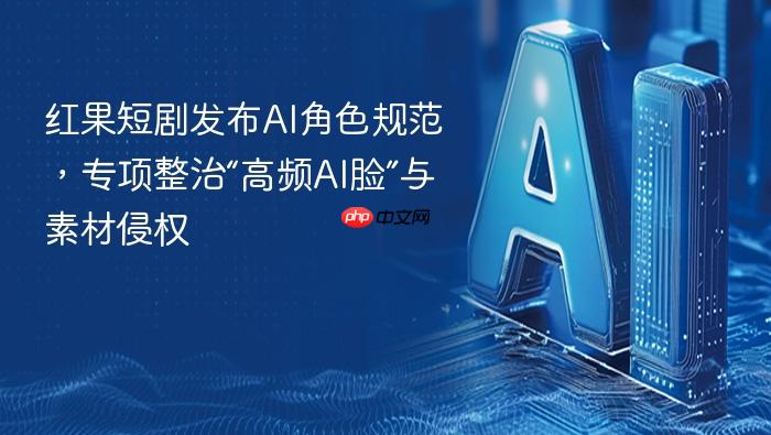 红果短剧发布ai角色规范,专项整治“高频ai脸”与素材侵权