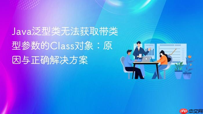 Java泛型类无法获取带类型参数的Class对象:原因与正确解决方案