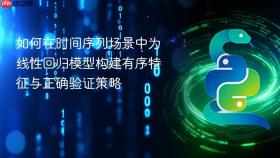如何在时间序列场景中为线性回归模型构建有序特征与正确验证策略