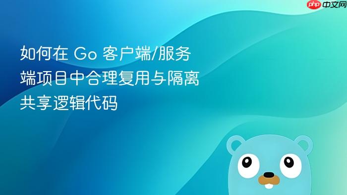 如何在 Go 客户端/服务端项目中合理复用与隔离共享逻辑代码