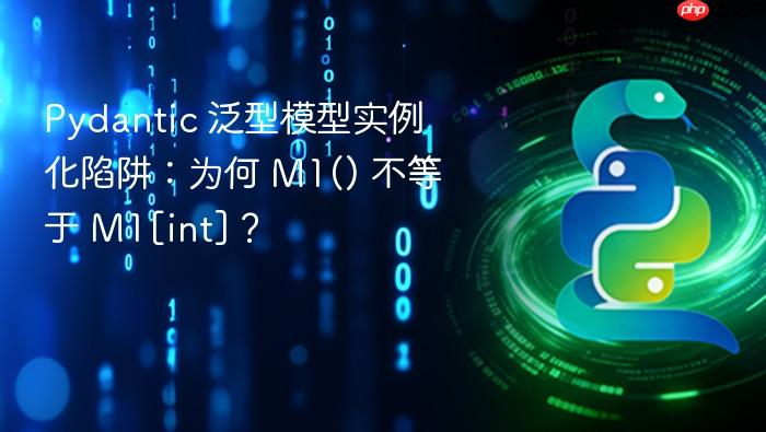 Pydantic 泛型模型实例化陷阱：为何 M1() 不等于 M1[int]？
