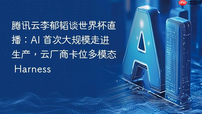 腾讯云李郁韬谈世界杯直播:ai 首次大规模走进生产,云厂商卡位多模态 harness