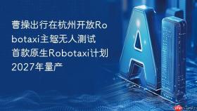 曹操出行在杭州开放robotaxi主驾无人测试 首款原生robotaxi计划2027年量产