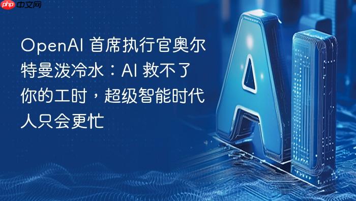 openai 首席执行官奥尔特曼泼冷水:ai 救不了你的工时,超级智能时代人只会更忙